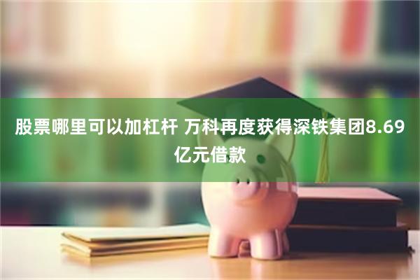股票哪里可以加杠杆 万科再度获得深铁集团8.69亿元借款