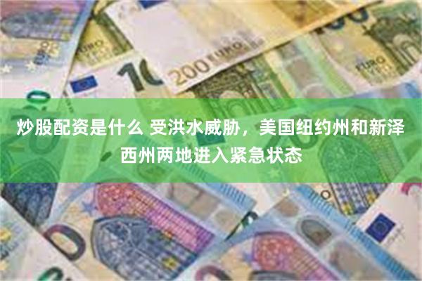 炒股配资是什么 受洪水威胁，美国纽约州和新泽西州两地进入紧急状态
