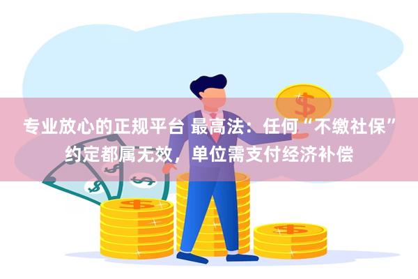 专业放心的正规平台 最高法：任何“不缴社保”约定都属无效，单位需支付经济补偿