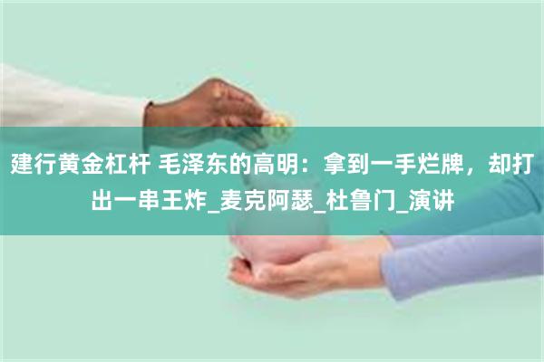 建行黄金杠杆 毛泽东的高明：拿到一手烂牌，却打出一串王炸_麦克阿瑟_杜鲁门_演讲