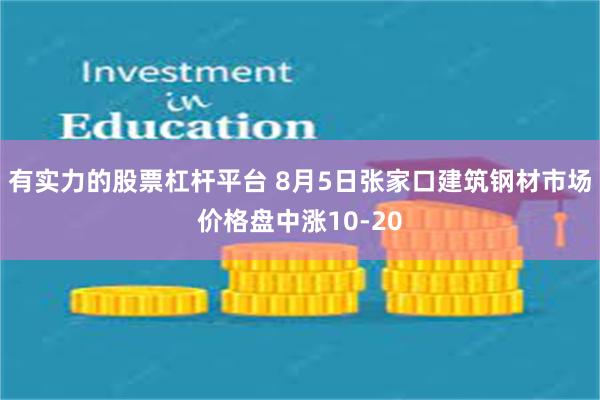 有实力的股票杠杆平台 8月5日张家口建筑钢材市场价格盘中涨10-20