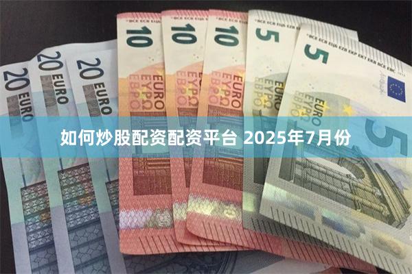 如何炒股配资配资平台 2025年7月份