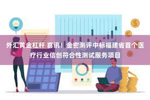 外汇黄金杠杆 喜讯！金密测评中标福建省首个医疗行业信创符合性测试服务项目