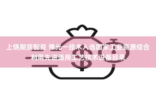 上饶期货配资 豫光一技术入选国家工业资源综合利用先进适用工艺技术设备目录