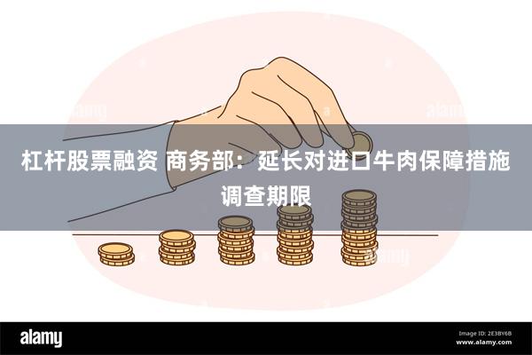 杠杆股票融资 商务部：延长对进口牛肉保障措施调查期限