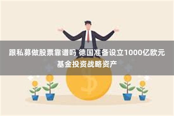 跟私募做股票靠谱吗 德国准备设立1000亿欧元基金投资战略资产