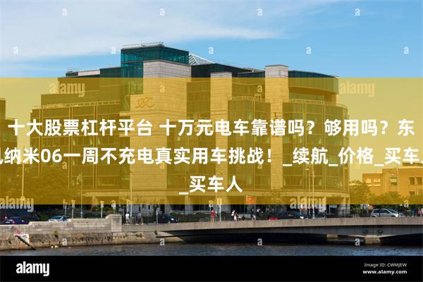 十大股票杠杆平台 十万元电车靠谱吗？够用吗？东风纳米06一周不充电真实用车挑战！_续航_价格_买车人