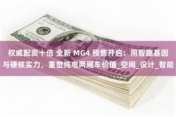 权威配资十倍 全新 MG4 预售开启：用智趣基因与硬核实力，重塑纯电两厢车价值_空间_设计_智能
