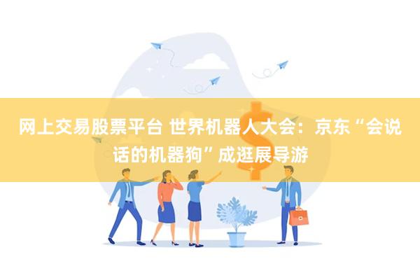 网上交易股票平台 世界机器人大会：京东“会说话的机器狗”成逛展导游
