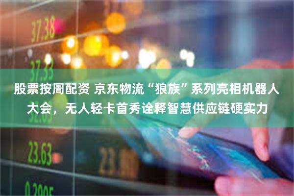 股票按周配资 京东物流“狼族”系列亮相机器人大会，无人轻卡首秀诠释智慧供应链硬实力