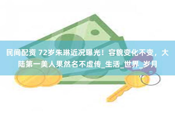 民间配资 72岁朱琳近况曝光！容貌变化不变，大陆第一美人果然名不虚传_生活_世界_岁月