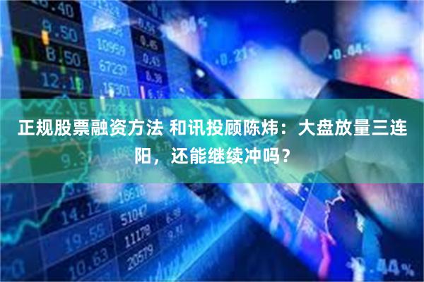 正规股票融资方法 和讯投顾陈炜：大盘放量三连阳，还能继续冲吗？