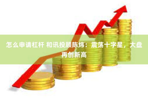 怎么申请杠杆 和讯投顾陈炜：震荡十字星，大盘再创新高