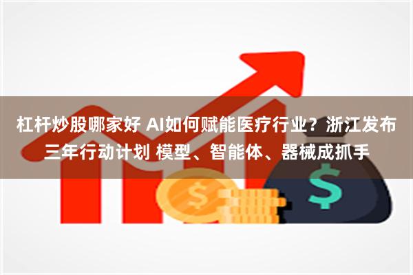杠杆炒股哪家好 AI如何赋能医疗行业？浙江发布三年行动计划 模型、智能体、器械成抓手