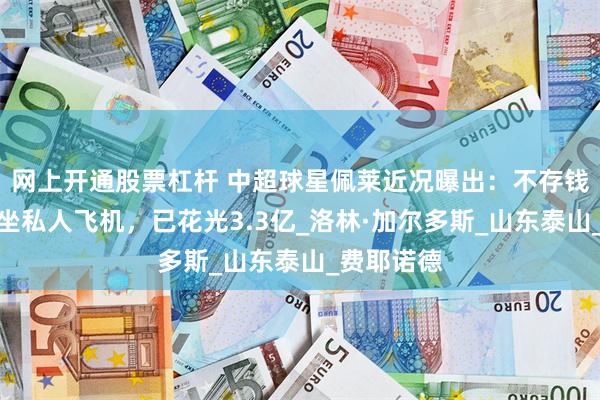 网上开通股票杠杆 中超球星佩莱近况曝出：不存钱，出门只坐私人飞机，已花光3.3亿_洛林·加尔多斯_山东泰山_费耶诺德