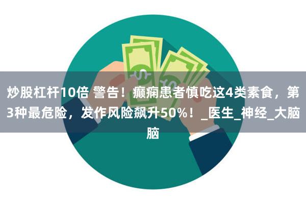炒股杠杆10倍 警告！癫痫患者慎吃这4类素食，第3种最危险，发作风险飙升50%！_医生_神经_大脑