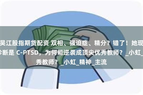 吴江股指期货配资 双相、强迫症、精分？错了！她现在的准确诊断是 C-PTSD，为何能逆袭成顶尖优秀教师？_小虹_精神_主流