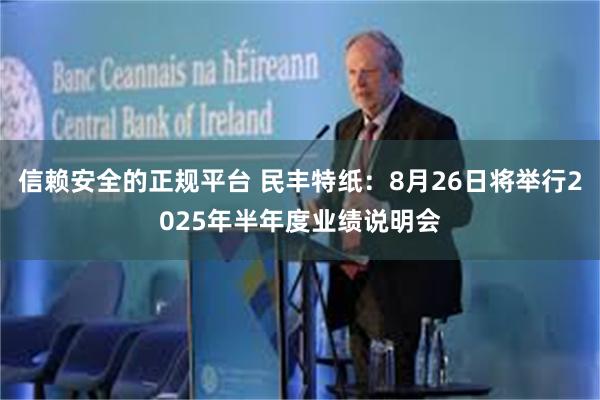 信赖安全的正规平台 民丰特纸：8月26日将举行2025年半年度业绩说明会