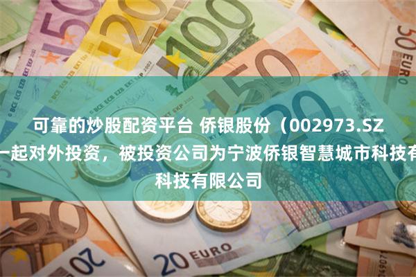 可靠的炒股配资平台 侨银股份（002973.SZ）新增一起对外投资，被投资公司为宁波侨银智慧城市科技有限公司