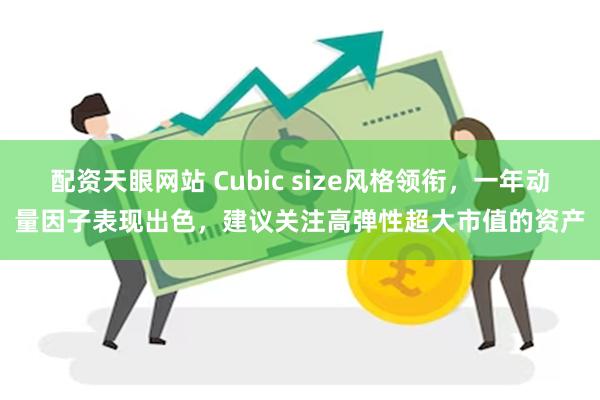 配资天眼网站 Cubic size风格领衔，一年动量因子表现出色，建议关注高弹性超大市值的资产