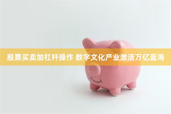 股票买卖加杠杆操作 数字文化产业激活万亿蓝海