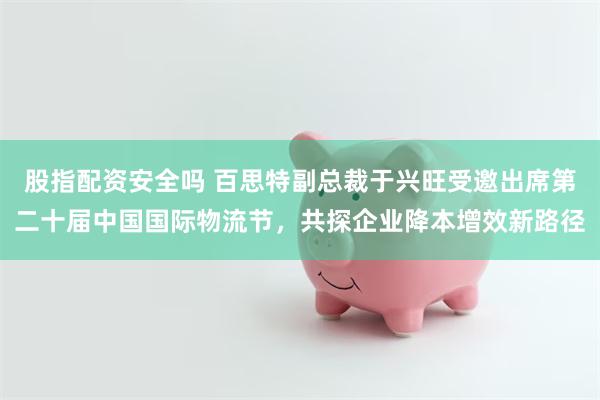 股指配资安全吗 百思特副总裁于兴旺受邀出席第二十届中国国际物流节，共探企业降本增效新路径