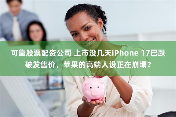 可靠股票配资公司 上市没几天iPhone 17已跌破发售价，苹果的高端人设正在崩塌？
