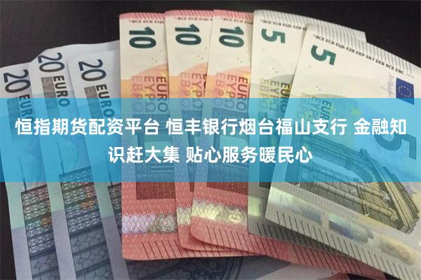 恒指期货配资平台 恒丰银行烟台福山支行 金融知识赶大集 贴心服务暖民心