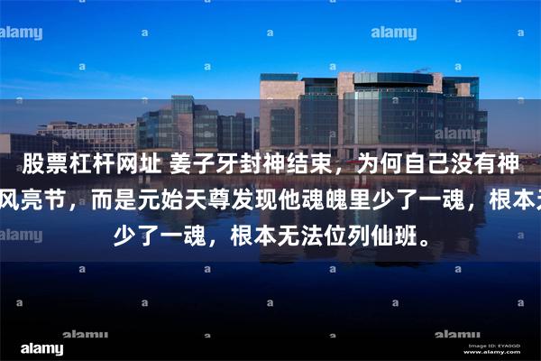 股票杠杆网址 姜子牙封神结束,为何自己没有神位?不是他高风亮节,而是元始天尊发现他魂魄里少了一魂,根本无法位列仙班。