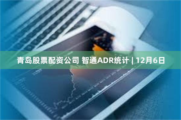 青岛股票配资公司 智通ADR统计 | 12月6日