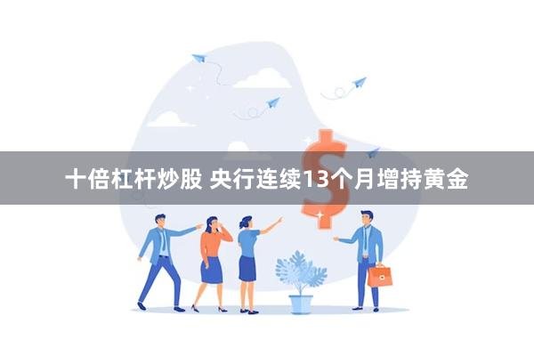 十倍杠杆炒股 央行连续13个月增持黄金