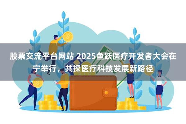 股票交流平台网站 2025鱼跃医疗开发者大会在宁举行，共探医疗科技发展新路径