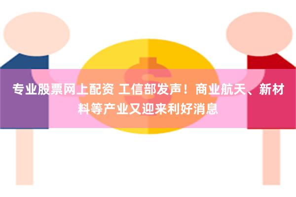 专业股票网上配资 工信部发声!商业航天、新材料等产业又迎来利好消息