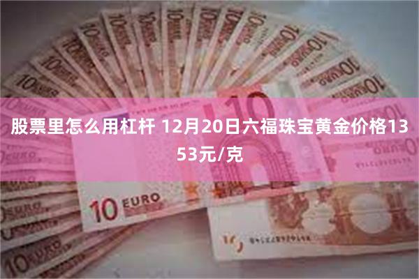 股票里怎么用杠杆 12月20日六福珠宝黄金价格1353元/克